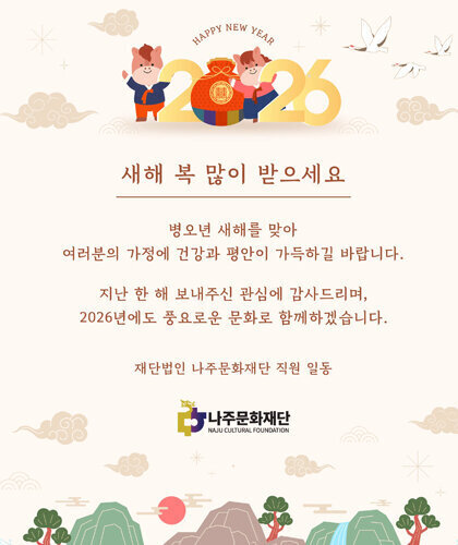새해 복 많이 받으세요 병오년 새해를 맞아 여러분의 가정에 건강과 평안이 가득하길 바랍니다 지난 한 해 보내주신 관심에 감사드리며 2026년에도 풍요로운 문화로 함께하겠습니다. 재단법인 나주문화재단 직원 일동 나주문화재단