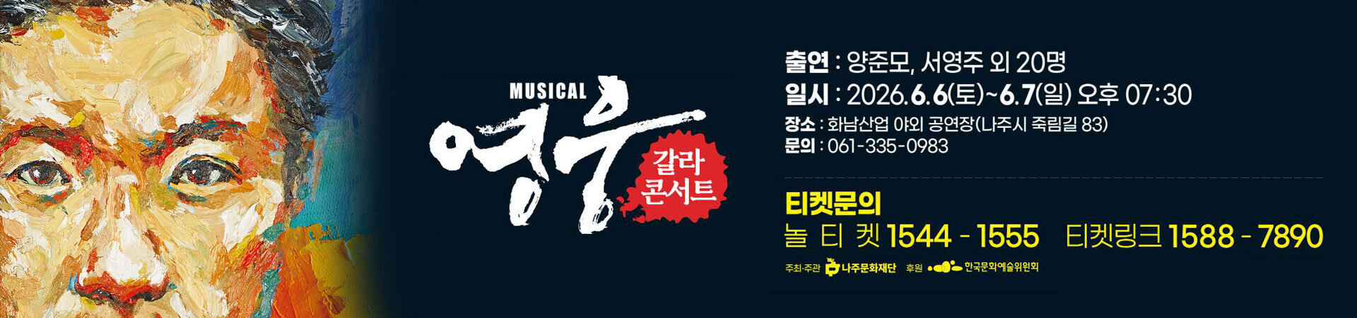 영웅 갈라콘서트 ㅇ 공 연 명: 뮤지컬 영웅 갈라콘서트 ㅇ 일 시: 2026. 6. 6.(토)~6. 7.(일) 19:30~21:00(90분) ㅇ 공연장소: (구)화남산업 야외공연장(전남 나주시 죽림길 83) ㅇ 공연소개: 안중근 의사의 마지막 1년을 다룬 국내 창작뮤지컬 ㅇ 공연문의: 061-335-0983 ㅇ 티켓예매: 티켓링크, 놀티켓