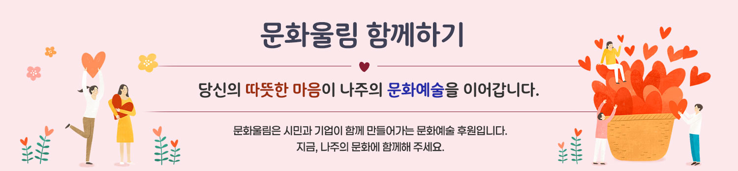 문화울림 함께하기 당신의 따뜻한 마음이 나주의 문화예술을 이어갑니다. 문화울림은 시민과 기업이 함께 만들어가는 문화예술 후원입니다.지금, 나주의 문화에 함께해 주세요. 